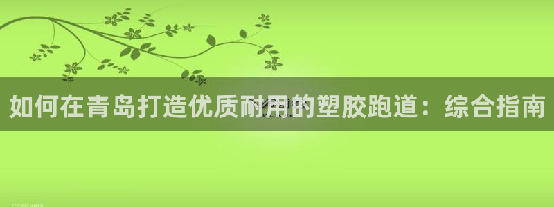 尊龙凯时麻将胡了：如何在青岛打造优质耐用的塑胶跑道：综合指南