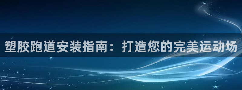 ag尊龙凯时俱乐部：塑胶跑道安装指南：打造您的完美运动场