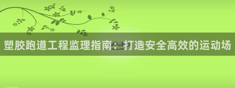 尊龙 10：塑胶跑道工程监理指南：打造安全高效的运动场